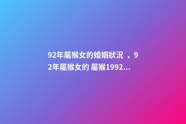 92年屬猴女的婚姻狀況，92年屬猴女的 屬猴1992年的女孩命運，1992年屬猴女的婚姻和命運
